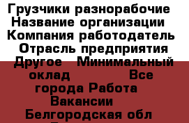 Грузчики-разнорабочие › Название организации ­ Компания-работодатель › Отрасль предприятия ­ Другое › Минимальный оклад ­ 15 000 - Все города Работа » Вакансии   . Белгородская обл.,Белгород г.